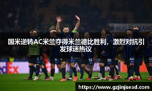 国米逆转AC米兰夺得米兰德比胜利，激烈对抗引发球迷热议