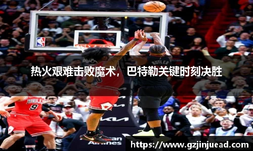 热火艰难击败魔术，巴特勒关键时刻决胜