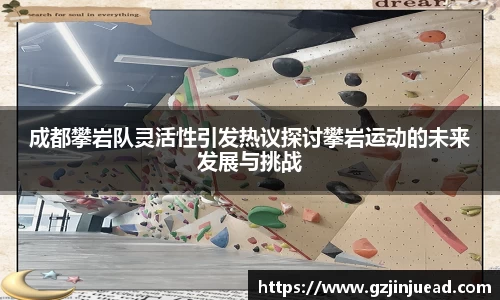 成都攀岩队灵活性引发热议探讨攀岩运动的未来发展与挑战