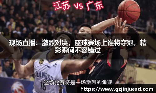 现场直播：激烈对决，篮球赛场上谁将夺冠，精彩瞬间不容错过
