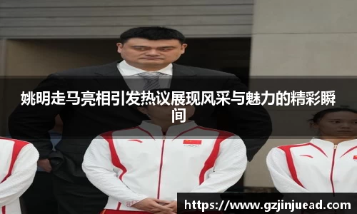 姚明走马亮相引发热议展现风采与魅力的精彩瞬间