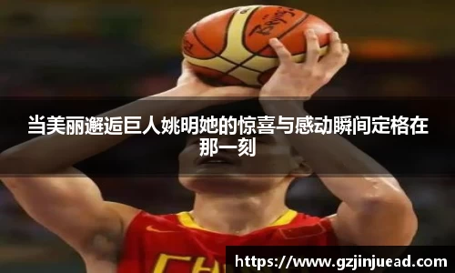 当美丽邂逅巨人姚明她的惊喜与感动瞬间定格在那一刻