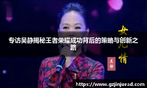 专访吴静揭秘王者荣耀成功背后的策略与创新之路