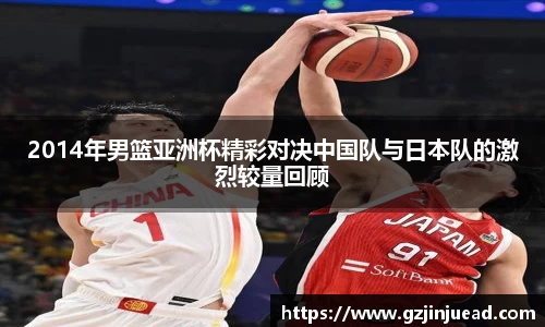 2014年男篮亚洲杯精彩对决中国队与日本队的激烈较量回顾