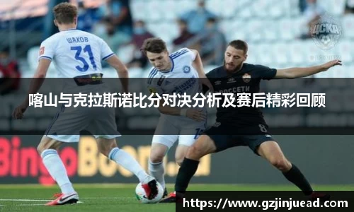 喀山与克拉斯诺比分对决分析及赛后精彩回顾