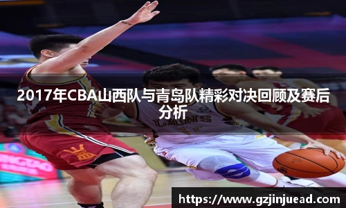 2017年CBA山西队与青岛队精彩对决回顾及赛后分析
