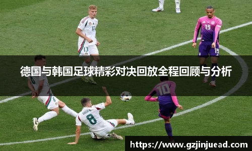 德国与韩国足球精彩对决回放全程回顾与分析
