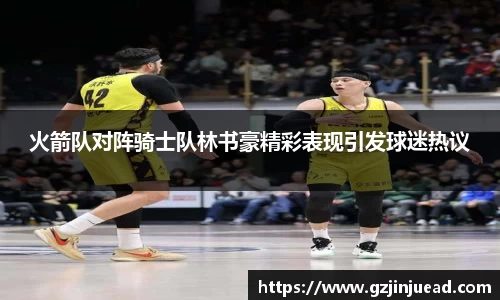 火箭队对阵骑士队林书豪精彩表现引发球迷热议