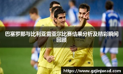 巴塞罗那与比利亚雷亚尔比赛结果分析及精彩瞬间回顾