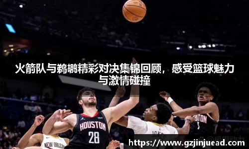 火箭队与鹈鹕精彩对决集锦回顾，感受篮球魅力与激情碰撞