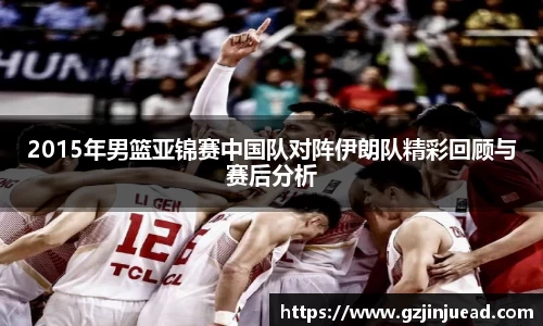 2015年男篮亚锦赛中国队对阵伊朗队精彩回顾与赛后分析