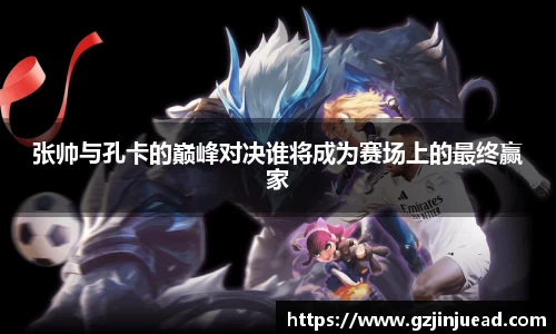 张帅与孔卡的巅峰对决谁将成为赛场上的最终赢家
