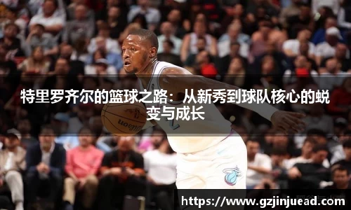 特里罗齐尔的篮球之路：从新秀到球队核心的蜕变与成长