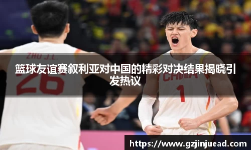 篮球友谊赛叙利亚对中国的精彩对决结果揭晓引发热议