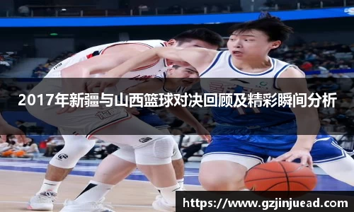 2017年新疆与山西篮球对决回顾及精彩瞬间分析